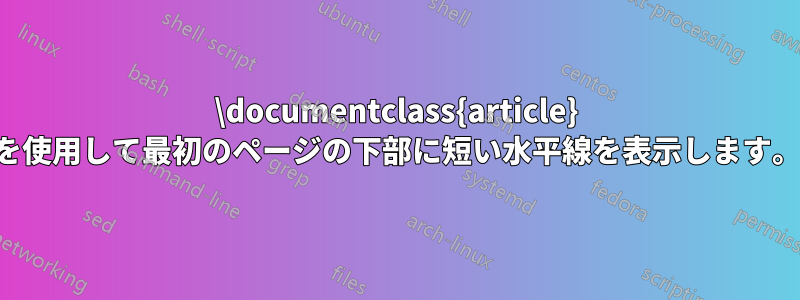 \documentclass{article} を使用して最初のページの下部に短い水平線を表示します。