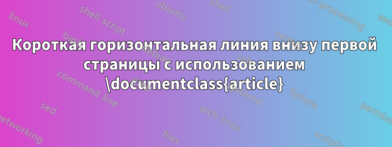Короткая горизонтальная линия внизу первой страницы с использованием \documentclass{article}