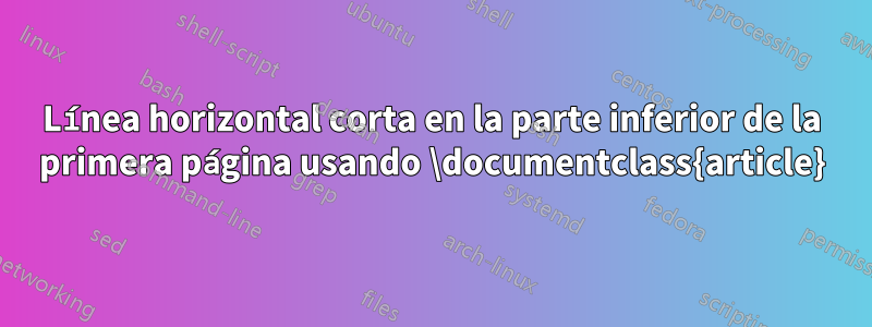 Línea horizontal corta en la parte inferior de la primera página usando \documentclass{article}