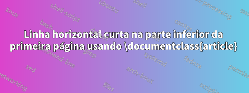 Linha horizontal curta na parte inferior da primeira página usando \documentclass{article}