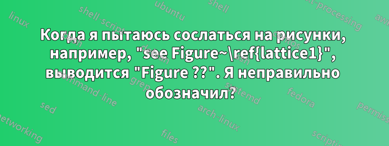 Когда я пытаюсь сослаться на рисунки, например, "see Figure~\ref{lattice1}", выводится "Figure ??". Я неправильно обозначил? 