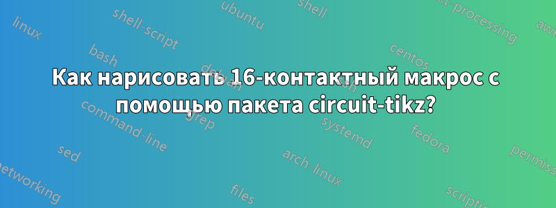 Как нарисовать 16-контактный макрос с помощью пакета circuit-tikz?
