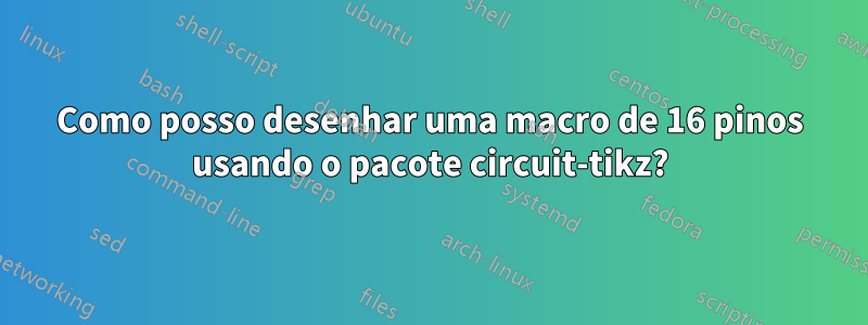 Como posso desenhar uma macro de 16 pinos usando o pacote circuit-tikz?