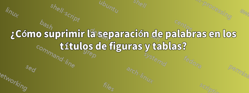 ¿Cómo suprimir la separación de palabras en los títulos de figuras y tablas?