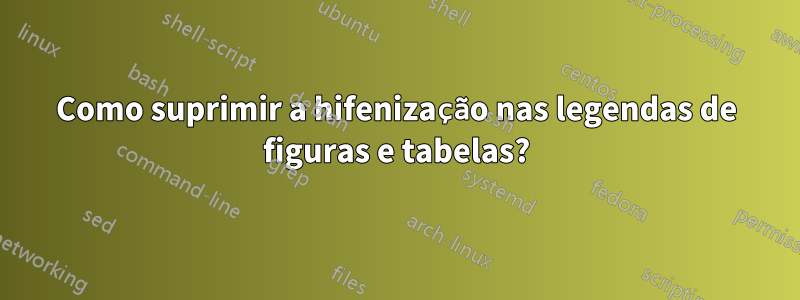 Como suprimir a hifenização nas legendas de figuras e tabelas?