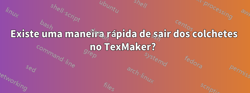 Existe uma maneira rápida de sair dos colchetes no TexMaker? 
