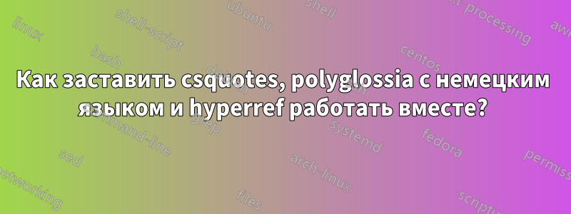 Как заставить csquotes, polyglossia с немецким языком и hyperref работать вместе?