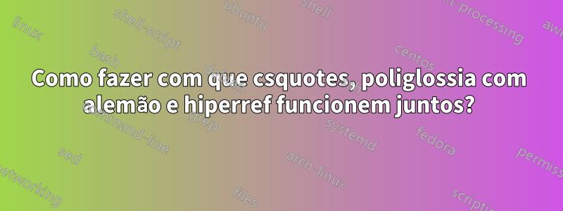 Como fazer com que csquotes, poliglossia com alemão e hiperref funcionem juntos?