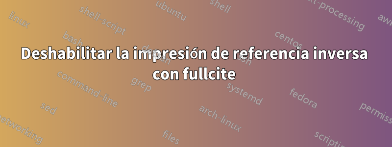 Deshabilitar la impresión de referencia inversa con fullcite