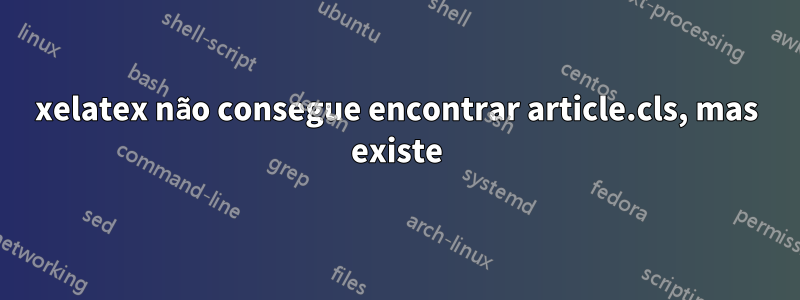 xelatex não consegue encontrar article.cls, mas existe
