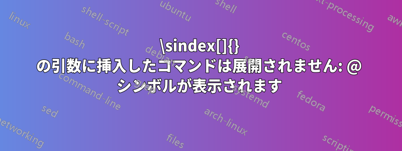 \sindex[]{} の引数に挿入したコマンドは展開されません: @ シンボルが表示されます