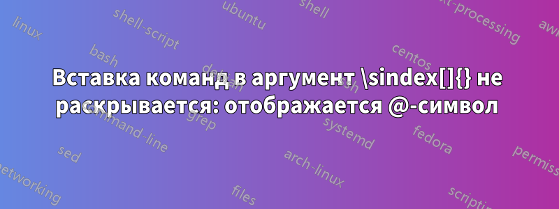 Вставка команд в аргумент \sindex[]{} не раскрывается: отображается @-символ