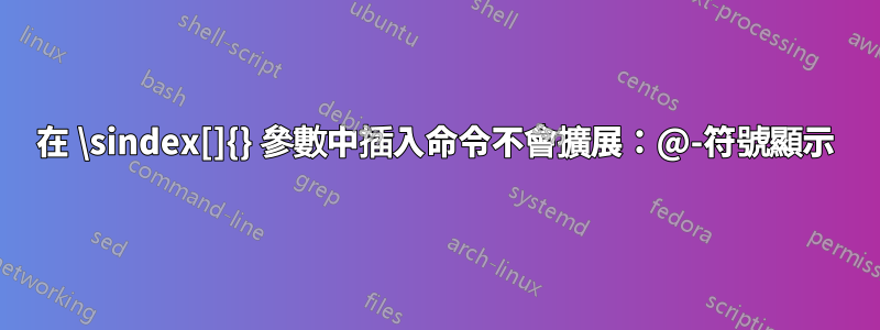 在 \sindex[]{} 參數中插入命令不會擴展：@-符號顯示