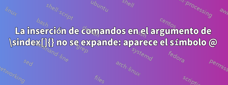 La inserción de comandos en el argumento de \sindex[]{} no se expande: aparece el símbolo @