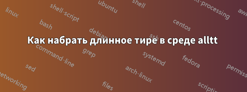 Как набрать длинное тире в среде alltt
