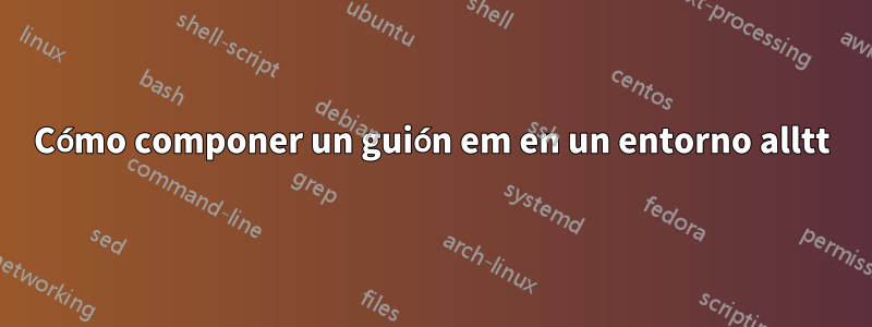 Cómo componer un guión em en un entorno alltt