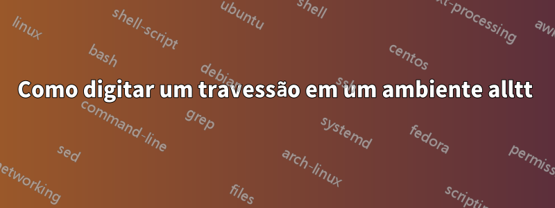 Como digitar um travessão em um ambiente alltt