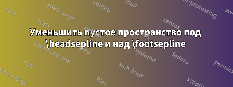Уменьшить пустое пространство под \headsepline и над \footsepline