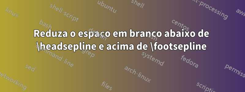 Reduza o espaço em branco abaixo de \headsepline e acima de \footsepline
