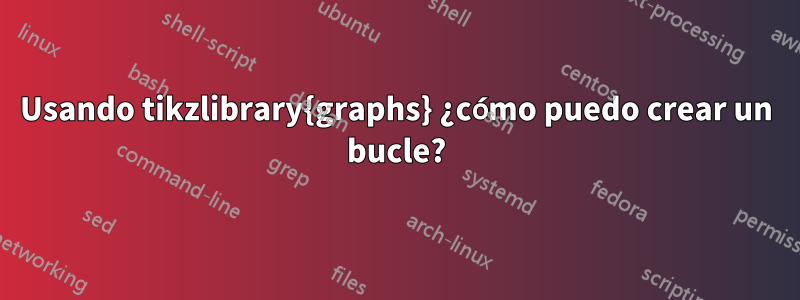 Usando tikzlibrary{graphs} ¿cómo puedo crear un bucle?