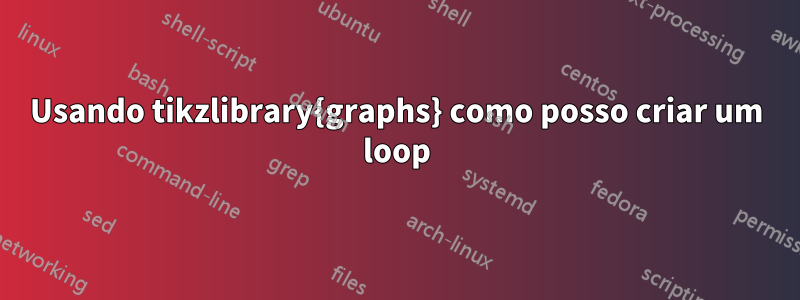 Usando tikzlibrary{graphs} como posso criar um loop