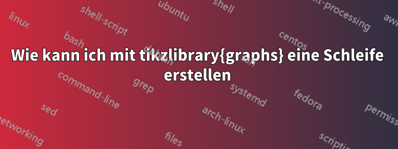 Wie kann ich mit tikzlibrary{graphs} eine Schleife erstellen