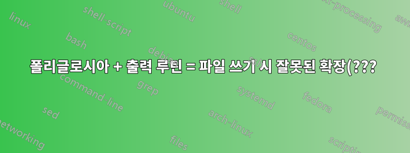 폴리글로시아 + 출력 루틴 = 파일 쓰기 시 잘못된 확장(???)