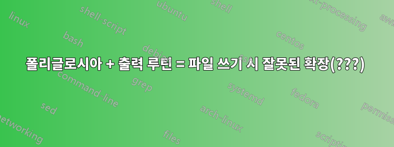 폴리글로시아 + 출력 루틴 = 파일 쓰기 시 잘못된 확장(???)