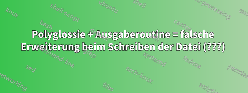 Polyglossie + Ausgaberoutine = falsche Erweiterung beim Schreiben der Datei (???)