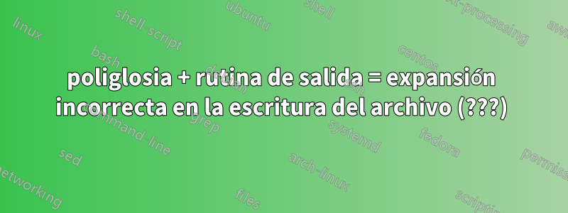poliglosia + rutina de salida = expansión incorrecta en la escritura del archivo (???)