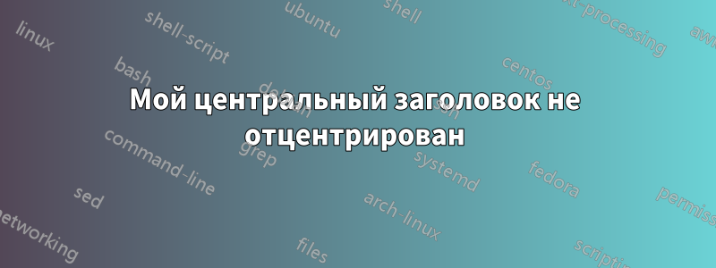 Мой центральный заголовок не отцентрирован