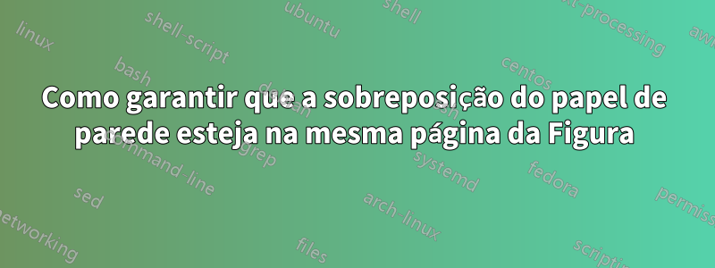 Como garantir que a sobreposição do papel de parede esteja na mesma página da Figura
