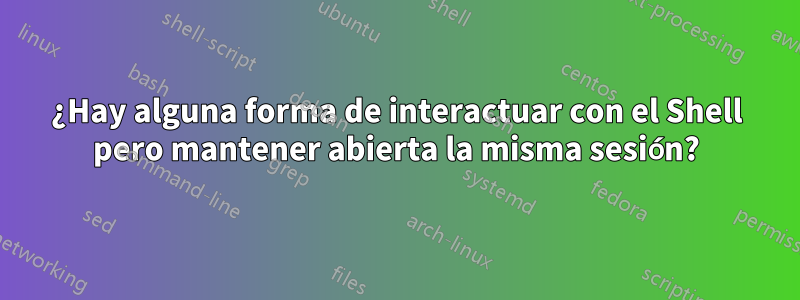 ¿Hay alguna forma de interactuar con el Shell pero mantener abierta la misma sesión?