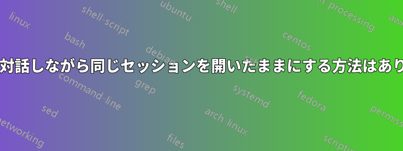 シェルと対話しながら同じセッションを開いたままにする方法はありますか?