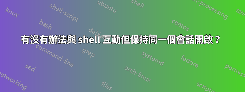 有沒有辦法與 shell 互動但保持同一個會話開啟?