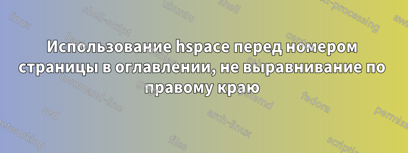 Использование hspace перед номером страницы в оглавлении, не выравнивание по правому краю