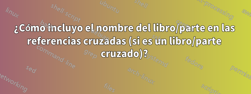¿Cómo incluyo el nombre del libro/parte en las referencias cruzadas (si es un libro/parte cruzado)?