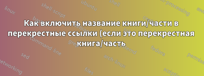 Как включить название книги/части в перекрестные ссылки (если это перекрестная книга/часть)?
