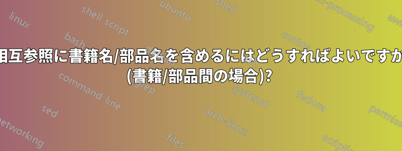 相互参照に書籍名/部品名を含めるにはどうすればよいですか (書籍/部品間の場合)?