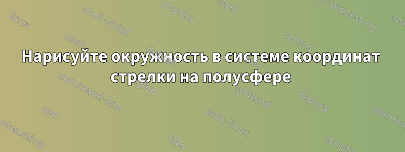 Нарисуйте окружность в системе координат стрелки на полусфере