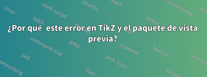 ¿Por qué este error en TikZ y el paquete de vista previa?
