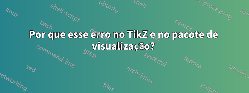 Por que esse erro no TikZ e no pacote de visualização?
