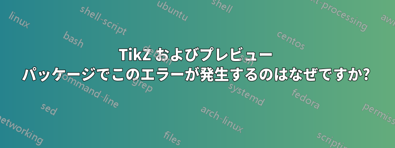 TikZ およびプレビュー パッケージでこのエラーが発生するのはなぜですか?