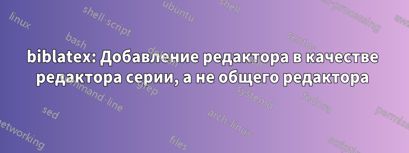 biblatex: Добавление редактора в качестве редактора серии, а не общего редактора
