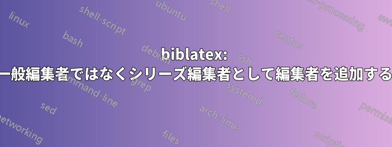 biblatex: 一般編集者ではなくシリーズ編集者として編集者を追加する