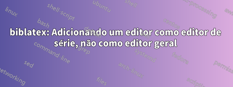 biblatex: Adicionando um editor como editor de série, não como editor geral