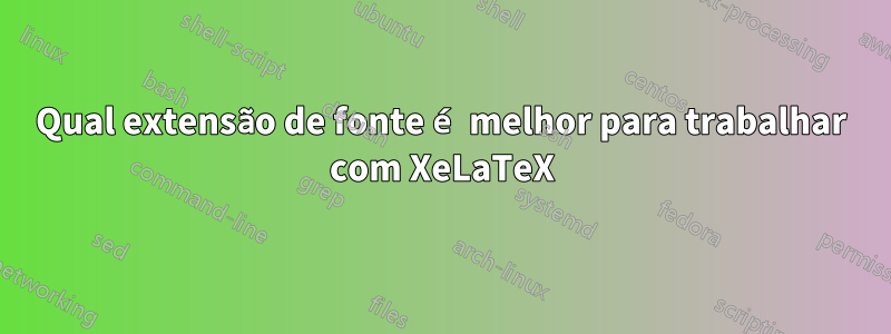 Qual extensão de fonte é melhor para trabalhar com XeLaTeX