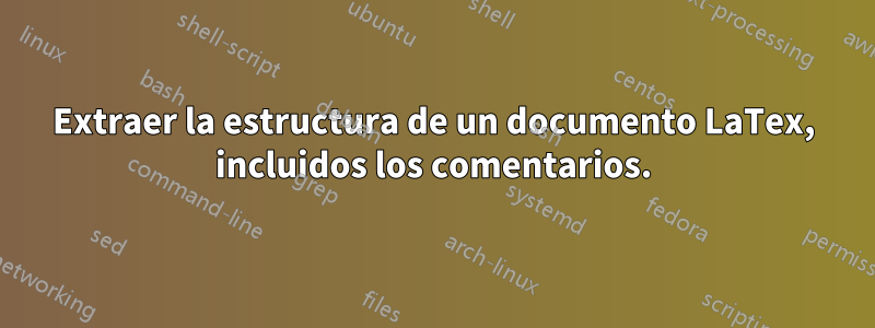 Extraer la estructura de un documento LaTex, incluidos los comentarios.