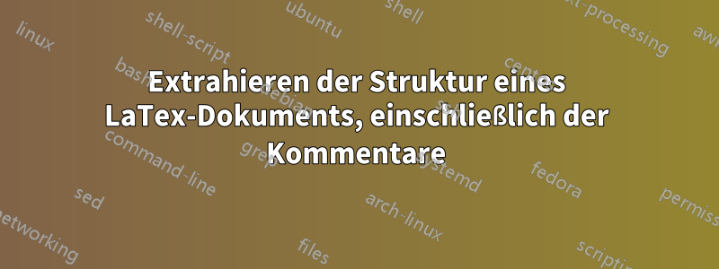 Extrahieren der Struktur eines LaTex-Dokuments, einschließlich der Kommentare