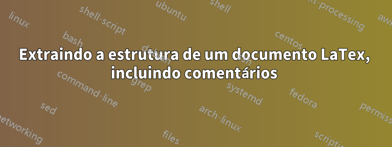 Extraindo a estrutura de um documento LaTex, incluindo comentários